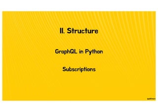 II. Structure
GraphQL in Python
Subscriptions
 