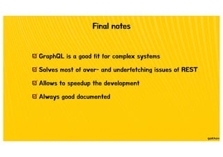 Final notes
GraphQL is a good fit for complex systems
Solves most of over- and underfetching issues of REST
Allows to speedup the development
Always good documented
 