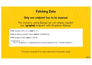 Fetching Data
Only one endpoint has to be exposed.
from django.conf.urls import url
from graphene_django.views import Grap...