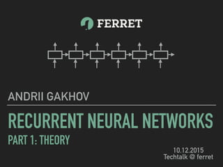 RECURRENT NEURAL NETWORKS
PART 1: THEORY
ANDRII GAKHOV
10.12.2015
Techtalk @ ferret
 
