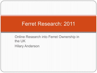 Online Research into Ferret Ownership in the UK Hilary Anderson Ferret Research: 2011 