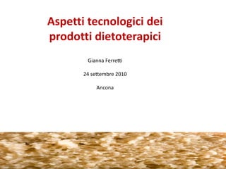 Aspetti tecnologici dei prodotti dietoterapici Gianna Ferretti 24 settembre 2010 Ancona 