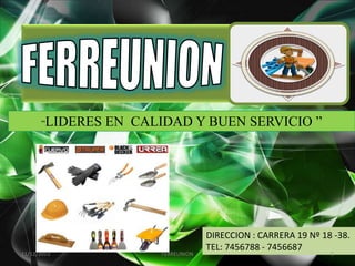 “LIDERES

11/12/2013

EN CALIDAD Y BUEN SERVICIO ”

FERREUNION

DIRECCION : CARRERA 19 Nº 18 -38.
TEL: 7456788 - 7456687
1

 