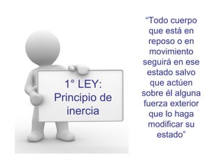 1° LEY:
Principio de
inercia
“Todo cuerpo
que está en
reposo o en
movimiento
seguirá en ese
estado salvo
que actúen
sobre él alguna
fuerza exterior
que lo haga
modificar su
estado”
 