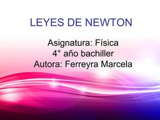 LEYES DE NEWTON
Asignatura: Física
4° año bachiller
Autora: Ferreyra Marcela
 