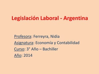 Legislación Laboral - Argentina
Profesora: Ferreyra, Nidia
Asignatura: Economía y Contabilidad
Curso: 3° Año – Bachiller
Año: 2014
 