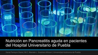 Nutrición en Pancreatitis aguda en pacientes
del Hospital Universitario de Puebla
Xanat Ferreyro Davis | M.C. Marcela L. Guerrero Africani | Universidad Autónoma de Puebla
 