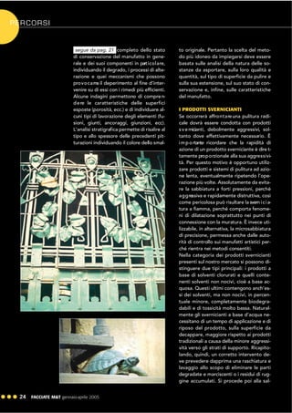 ! ! ! 24 FACCIATE M&T gennaio·aprile 2005
PERCORSI
completo dello stato
di conservazione del manufatto in gene-
rale e dei suoi componenti in particolare,
individuando il degrado, i processi di alte-
razione e quei meccanismi che possono
provocarne il deperimento al fine d'inter-
venire su di essi con i rimedi più efficienti.
Alcune indagini permettono di compren-
dere le caratteristiche delle superfici
esposte (porosità, ecc.) e di individuare al-
cuni tipi di lavorazione degli elementi (fu-
sioni, giunti, ancoraggi, giunzioni, ecc).
L'analisi stratigrafica permette di risalire al
tipo e allo spessore delle precedenti pit-
turazioni individuando il colore dello smal-
to originale. Pertanto la scelta del meto-
do più idoneo da impiegarsi deve essere
basata sulle analisi della natura delle so-
stanze da asportare, sulla loro qualità e
quantità, sul tipo di superficie da pulire e
sulla sua estensione, sul suo stato di con-
servazione e, infine, sulle caratteristiche
del manufatto.
I PRODOTTI SVERNICIANTI
Se occorrerà affrontareuna pulitura radi-
cale dovrà essere condotta con prodotti
svernicianti, debolmente aggressivi, sol-
tanto dove effettivamente necessario. È
importante ricordare che la rapidità di
azione di un prodotto sverniciante è dire t-
tamente proporzionale alla sua aggressivi-
tà. Per questo motivo è opportuno utiliz-
zare prodotti e sistemi di pulitura ad azio-
ne lenta, eventualmente ripetendo l’ope-
razione più volte. Assolutamente da evita-
re la sabbiatura a forti pressioni, perché
aggressiva e rapidamente distruttiva, così
come pericolosa può risultare la svernicia-
tura a fiamma, perché comporta fenome-
ni di dilatazione soprattutto nei punti di
connessione con la muratura. È invece uti-
lizzabile, in alternativa, la microsabbiatura
di precisione, permessa anche dalle auto-
rità di controllo sui manufatti artistici per-
ché rientra nei metodi consentiti.
Nella categoria dei prodotti svernicianti
presenti sul nostro mercato si possono di-
stinguere due tipi principali: i prodotti a
base di solventi clorurati e quelli conte-
nenti solventi non nocivi, cioè a base ac-
quosa. Questi ultimi contengono anch’es-
si dei solventi, ma non nocivi, in percen-
tuale minore, completamente biodegra-
dabili e di tossicità molto bassa. Natural-
mente gli svernicianti a base d’acqua ne-
cessitano di un tempo di applicazione e di
riposo del prodotto, sulla superficie da
decappare, maggiore rispetto ai prodotti
tradizionali a causa della minore aggressi-
vità verso gli strati di supporto. Ricapito-
lando, quindi, un corretto intervento de-
ve prevedere dapprima una raschiatura e
lavaggio allo scopo di eliminare le parti
degradate e marciscenti o i residui di rug-
gine accumulati. Si procede poi alla sal-
segue da pag. 21
 