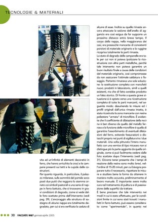 ! ! ! 30 FACCIATE M&T gennaio·aprile 2005
TECNOLOGIE & MATERIALI
vita ad un’infinità di elementi decorativi in
ferro, che hanno arricchito le croci e le cam-
pane presenti sui tetti e le cupole delle co-
struzioni.
Per quanto riguarda, in particolare, il palaz-
zo milanese, sulla sommità del portale sono
posti due putti che reggono lo stemma or-
nato coi simboli pastorali e una serie di nap-
pe in ferro battuto, che si trovavano in gra-
vi condizioni di degrado, come si vede dal-
le foto scattate prima dell’intervento (vedi
pag. 29). L’ancoraggio alla struttura di so-
stegno di alcune nappe era totalmente de-
gradato, per cui si era verificata la caduta di
alcune di esse. Inoltre su quelle rimaste an-
cora attaccate la sezione dell’anello di ag-
gancio era così esigua da far supporre un
prossimo distacco entro breve tempo. Il
corpo della nappa, nella maggioranza dei
casi, era pressochè mancante di consistenti
porzioni di materiale originario e la ruggine
ricopriva totalmente le parti rimaste.
Lo stato di degrado delle campanelle era ta-
le per cui non si poteva ipotizzare la rico-
struzione con altre parti metalliche, perché
tale intervento non poteva garantire un
buon risultato finale a causa delle condizioni
del materiale originario, così compromesse
da non assicurare l’ottimale saldatura o fis-
saggio. Pertanto rimaneva una sola soluzio-
ne: la sostituzione completa con manufatti
nuovi, prodotti in laboratorio, simili a quelli
esistenti, ma che di fatto avrebbe prodotto
un falso storico. Di fronte a questa grave si-
tuazione si è optato verso una ricostruzione
completa di tutte le parti mancanti, nel se-
guente modo: desumendo le misure ed i
profili originali dall’unica rimasta intatta, è
stata ricostruita la zona mancante con resina
poliestere “armata” di microfibre. È eviden-
te che il coefficiente di dilatazione della resi-
na è ben diverso da quello del metallo fer-
roso e la funzione delle microfibre è quella di
garantire l’assorbimento di eventuali dilata-
zioni del ferro, evitando fessurazioni o dis-
tacchi proprio nei punti di sigillatura tra i due
materiali. Una volta pitturato l’intero manu-
fatto con una vernice di tipo micaceo non si
distingue più la parte aggiunta da quella ori-
ginale, come si può facilmente vedere dalle
foto scattate dopo l’intervento (vedi pag.
31). Occorre tener presente che i tempi di
reazione della resina sono molto brevi, nel-
l’ordine di 15-20 minuti, per cui bisogna pre-
parare tutto il necessario, rispettare le misu-
re e studiare bene la forma da ottenere in
maniera molto accurata, preliminarmente al
lavoro manuale. È importante avere molta
cura nel trattamento di pulitura e di passiva-
zione delle superfici da trattare.
È bene precisare che tale intervento nei
modi in cui è stato effettuato, per le condi-
zioni limite in cui sono stati trovati i manu-
fatti in ferro battuto, può essere considera-
to come “sperimentale”, in quanto nei
 