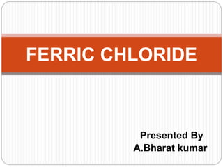 Presented By
A.Bharat kumar
FERRIC CHLORIDE
 