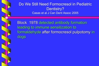 Do We Still Need Formocresol in Pediatric
Dentistry?
Casas et al J Can Dent Assoc 2005
Block 1978 detected antibody formation
leading to immune sensitization to
formaldehyde after formocresol pulpotomy in
dogs
 