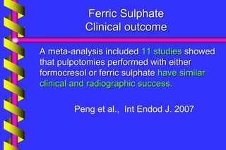 Ferric Sulphate
Clinical outcome
A meta-analysis included 11 studies showed
that pulpotomies performed with either
formocresol or ferric sulphate have similar
clinical and radiographic success.
Peng et al., Int Endod J. 2007
 