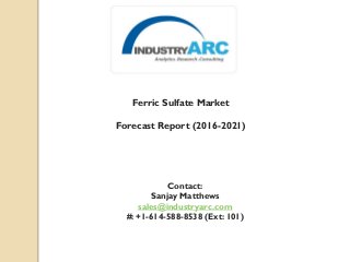 Ferric Sulfate Market
Forecast Report (2016-2021)
Contact:
Sanjay Matthews
sales@industryarc.com
#: +1-614-588-8538 (Ext: 101)
 