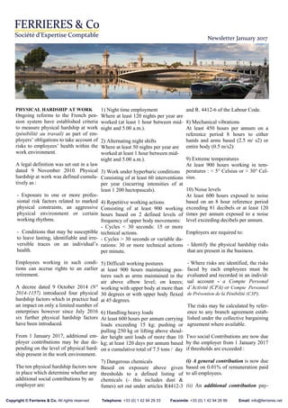 Newsletter January 2017
PHYSICAL HARDSHIP AT WORK
Ongoing reforms to the French pen-
sion system have established criteria
to measure physical hardship at work
(pénibilité au travail) as part of em-
ployers’ obligations to take account of
risks to employees’ health within the
work environment.
A legal definition was set out in a law
dated 9 November 2010. Physical
hardship at work was defined cumula-
tively as :
- Exposure to one or more profes-
sional risk factors related to marked
physical constraints, an aggressive
physical environment or certain
working rhythms.
- Conditions that may be susceptible
to leave lasting, identifiable and irre-
versible traces on an individual’s
health.
Employees working in such condi-
tions can accrue rights to an earlier
retirement.
A decree dated 9 October 2014 (N°
2014-1157) introduced four physical
hardship factors which in practice had
an impact on only a limited number of
enterprises however since July 2016
six further physical hardship factors
have been introduced.
From 1 January 2017, additional em-
ployer contributions may be due de-
pending on the level of physical hard-
ship present in the work environment.
The ten physical hardship factors now
in place which determine whether any
additional social contributions by an
employer are:
1) Night time employment
Where at least 120 nights per year are
worked (at least 1 hour between mid-
night and 5.00 a.m.).
2) Alternating night shifts
Where at least 50 nights per year are
worked at least 1 hour between mid-
night and 5.00 a.m.).
3) Work under hyperbaric conditions
Consisting of at least 60 interventions
per year (incurring intensities of at
least 1 200 hectopascals).
4) Repetitive working actions
Consisting of at least 900 working
hours based on 2 defined levels of
frequency of upper body movements:
- Cycles < 30 seconds: 15 or more
technical actions.
- Cycles > 30 seconds or variable du-
rations: 30 or more technical actions
per minute.
5) Difficult working postures
at least 900 hours maintaining pos-
tures such as arms maintained in the
air above elbow level; on knees;
working with upper body at more than
30 degrees or with upper body flexed
at 45 degrees.
6) Handling heavy loads
At least 600 hours per annum carrying
loads exceeding 15 kg; pushing or
pulling 250 kg or lifting above shoul-
der height unit loads of more than 10
kg; at least 120 days per annum based
on a cumulative total of 7.5 tons / day
7) Dangerous chemicals
Based on exposure above given
thresholds to a defined listing of
chemicals (- this includes dust &
fumes) set out under articles R4412-3
and R. 4412-6 of the Labour Code.
8) Mechanical vibrations
At least 450 hours per annum on a
reference period 8 hours to either
hands and arms based (2.5 m/ s2) or
entire body (0.5 m/s2)
9) Extreme temperatures
At least 900 hours working in tem-
peratures : < 5° Celsius or > 30° Cel-
sius.
10) Noise levels
At least 600 hours exposed to noise
based on an 8 hour reference period
exceeding 81 decibels or at least 120
times per annum exposed to a noise
level exceeding decibels per annum.
Employers are required to:
- Identify the physical hardship risks
that are present in the business.
- Where risks are identified, the risks
faced by each employees must be
evaluated and recorded in an individ-
ual account - a Compte Personal
d’Activité (CPA) or Compte Personnel
de Prévention de la Pénibilité (C3P).
The risks may be calculated by refer-
ence to any branch agreement estab-
lished under the collective bargaining
agreement where available.
Two social Contributions are now due
by the employer from 1 January 2017
if thresholds are exceeded :
(i) A general contribution is now due
based on 0.01% of remuneration paid
to all employees.
(ii) An additional contribution pay-
Copyright © Ferrieres & Co. All rights reserved Telephone: +33 (0) 1 42 94 29 33 Facsimile: +33 (0) 1 42 94 26 99 Email: info@ferrieres.net
 