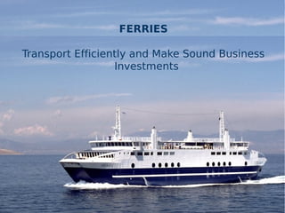 FERRIES
Transport Efficiently and Make Sound Business
Investments
 