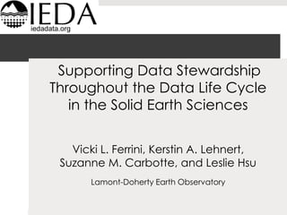 iedadata.org

Supporting Data Stewardship
Throughout the Data Life Cycle
in the Solid Earth Sciences
Vicki L. Ferrini, Kerstin A. Lehnert,
Suzanne M. Carbotte, and Leslie Hsu
Lamont-Doherty Earth Observatory

 