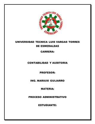 UNIVERSIDAD TECNICA LUIS VARGAS TORRES
DE ESMERALDAS
CARRERA:
CONTABILIDAD Y AUDITORIA
PROFESOR:
ING. MARIUXI GUIJARRO
MATERIA:
PROCESO ADMINISTRATIVO
ESTUDIANTE:
 