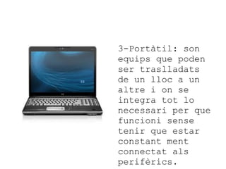 3-Portàtil: son
equips que poden
ser traslladats
de un lloc a un
altre i on se
integra tot lo
necessari per que
funcioni sense
tenir que estar
constant ment
connectat als
perifèrics.

 