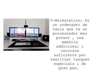 5-Workstation: Es
un ordenador de
taula que te un
processador mes
potent , una
memòria
addicional i
recursos
suficients per
realitzar tasques
especials i de
gran pes.

 