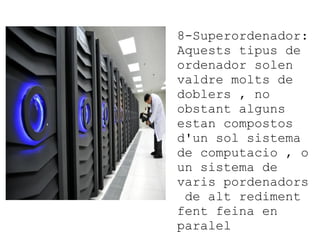 8-Superordenador:
Aquests tipus de
ordenador solen
valdre molts de
doblers , no
obstant alguns
estan compostos
d'un sol sistema
de computacio , o
un sistema de
varis pordenadors
de alt rediment
fent feina en
paralel

 