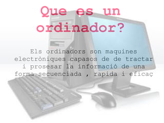 Que es un
ordinador?
Els ordinadors son maquines
electròniques capasos de de tractar
i prosesar la informació de una
forma secuenciada , rapida i eficaç

 