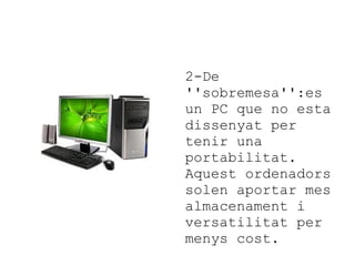 2-De
''sobremesa'':es
un PC que no esta
dissenyat per
tenir una
portabilitat.
Aquest ordenadors
solen aportar mes
almacenament i
versatilitat per
menys cost.

 