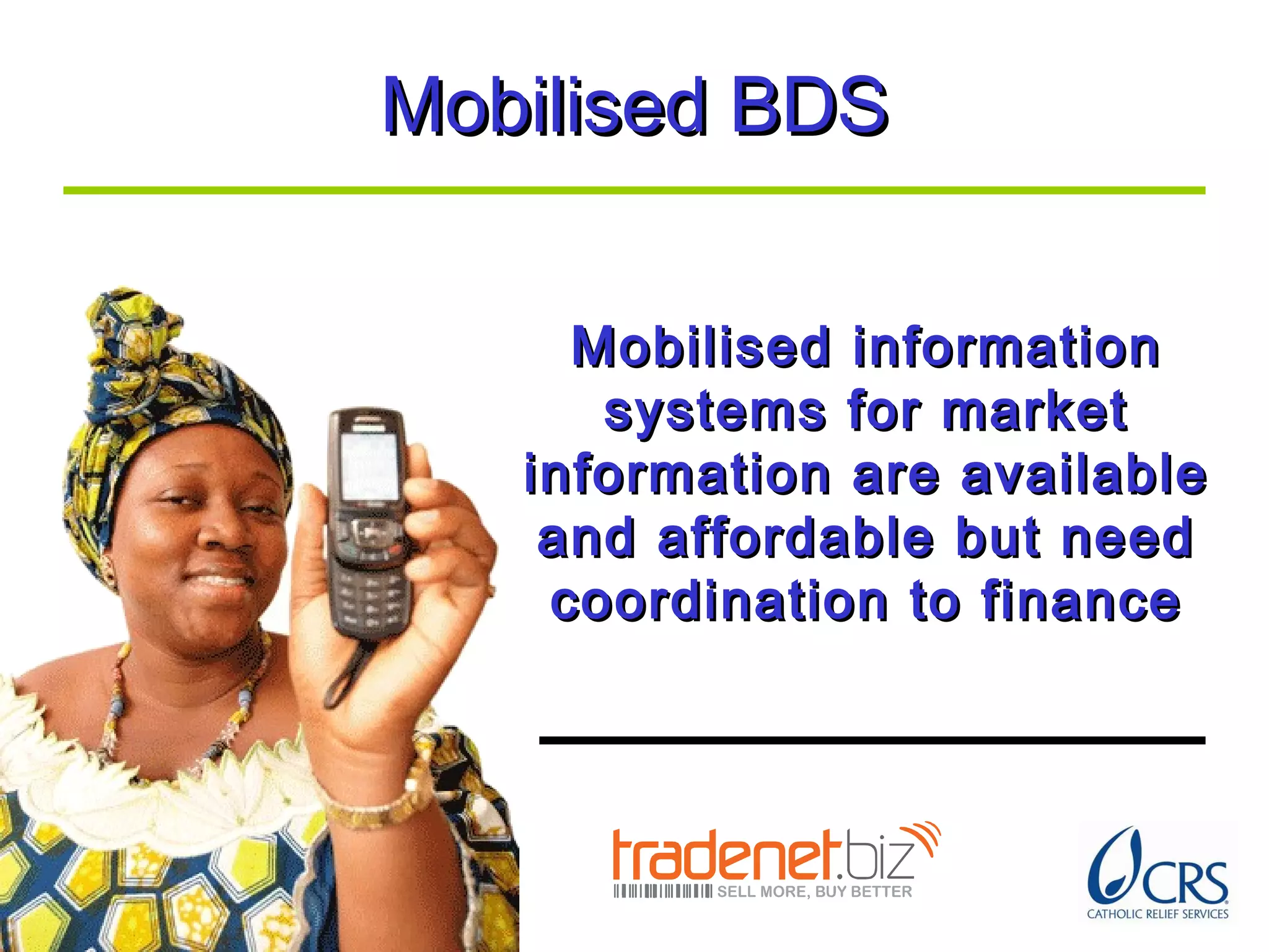Mobilised BDSMobilised BDS
Mobilised informationMobilised information
systems for marketsystems for market
information are availableinformation are available
and affordable but needand affordable but need
coordination to financecoordination to finance
 
