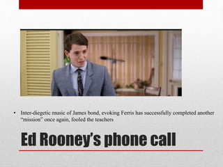 Ed Rooney’s phone call
• Inter-diegetic music of James bond, evoking Ferris has successfully completed another
“mission” once again, fooled the teachers
 