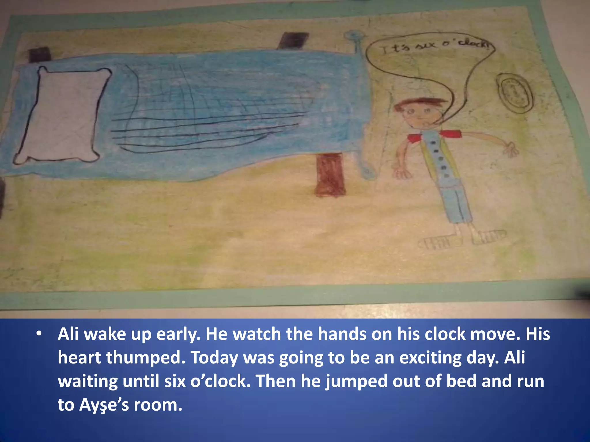 • Ali wake up early. He watch the hands on his clock move. His
heart thumped. Today was going to be an exciting day. Ali
waiting until six o’clock. Then he jumped out of bed and run
to Ayşe’s room.

 