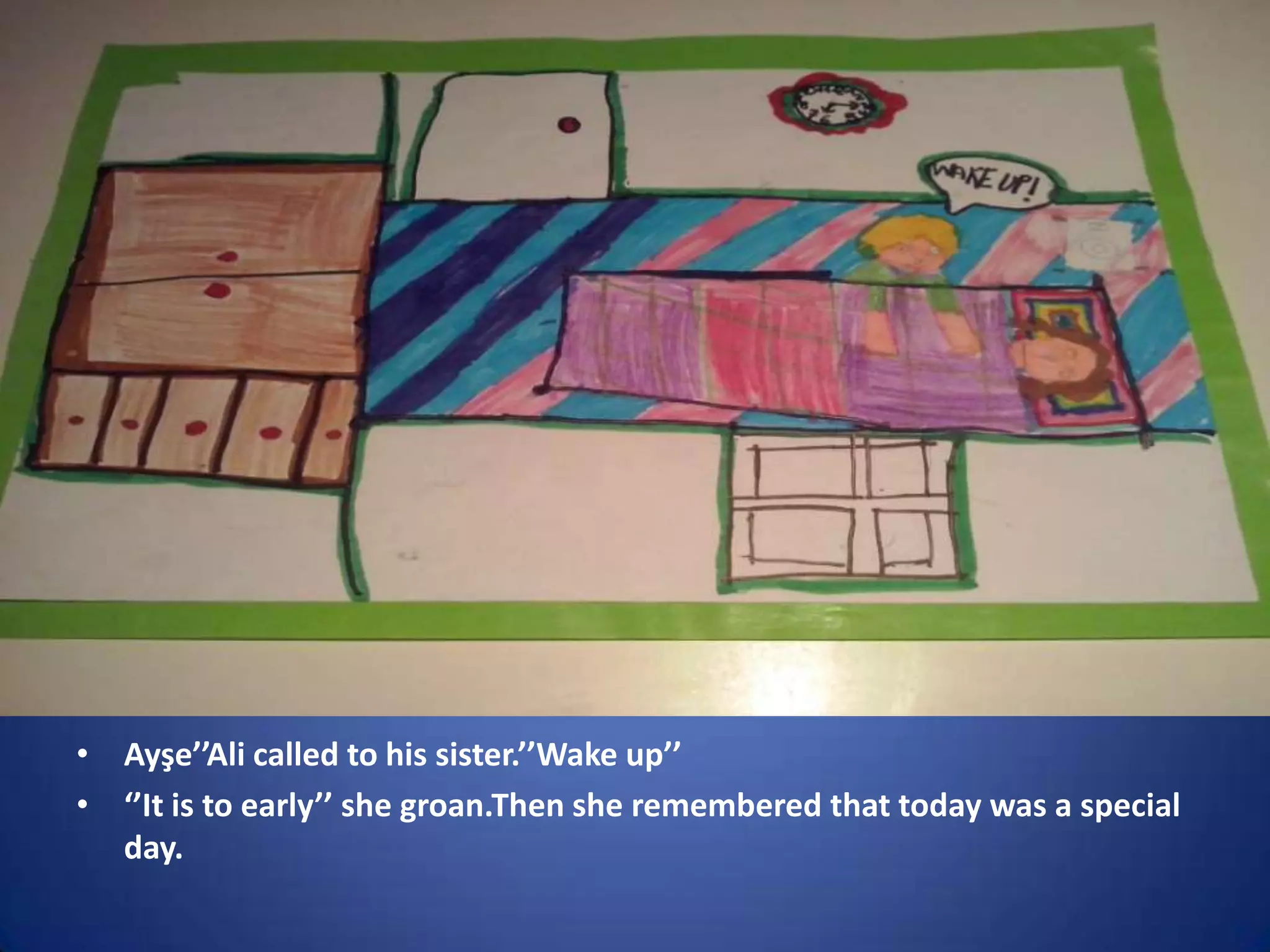 • Ayşe’’Ali called to his sister.’’Wake up’’
• ‘’It is to early’’ she groan.Then she remembered that today was a special
day.

 
