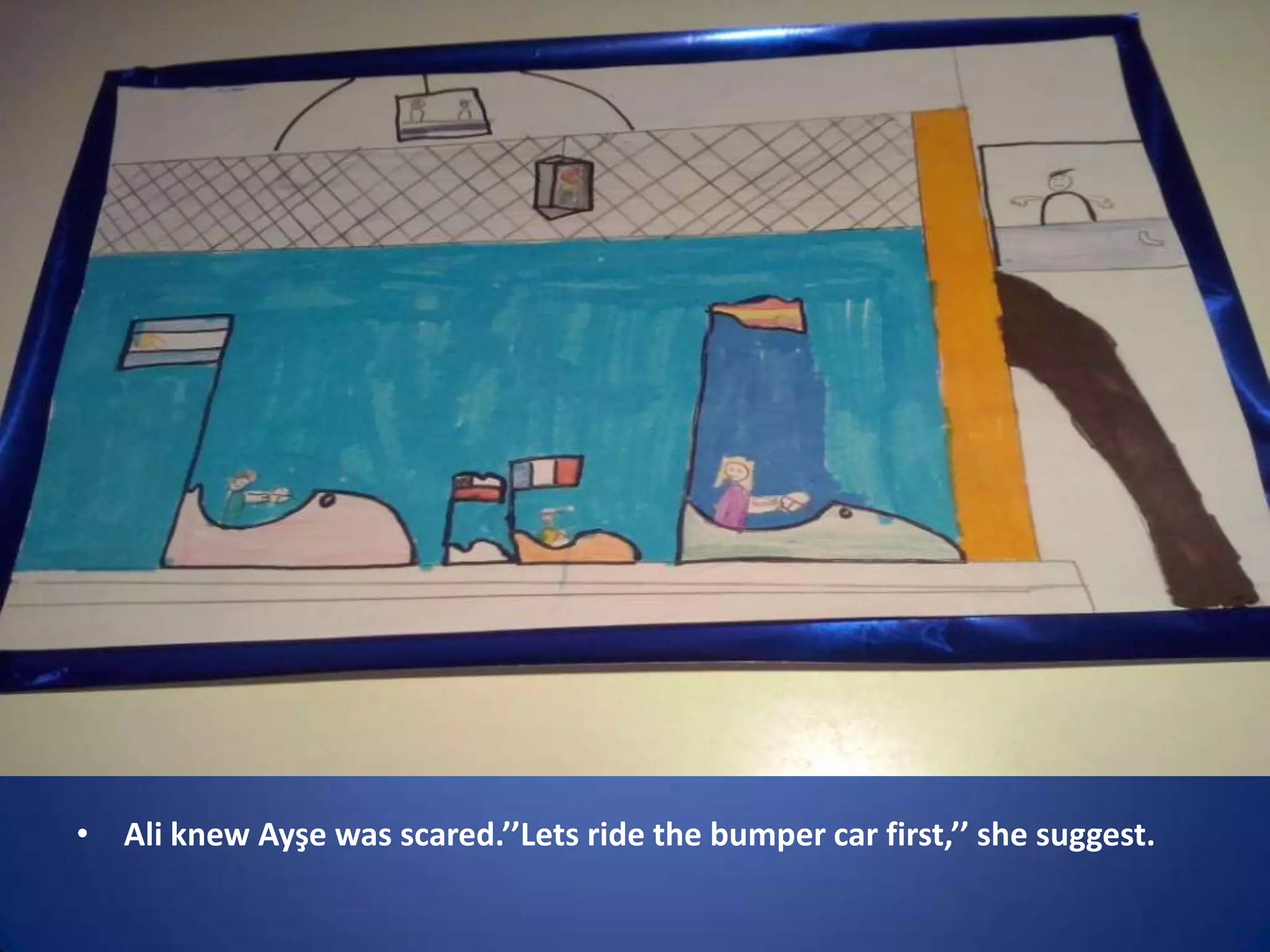 • Ali knew Ayşe was scared.’’Lets ride the bumper car first,’’ she suggest.

 