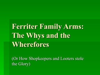 Ferriter Family Arms:  The Whys and the Wherefores (Or How Shopkeepers and Looters stole the Glory) 
