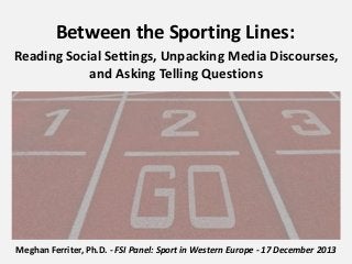 Between the Sporting Lines:
Reading Social Settings, Unpacking Media Discourses,
and Asking Telling Questions

Meghan Ferriter, Ph.D. - FSI Panel: Sport in Western Europe - 17 December 2013

 