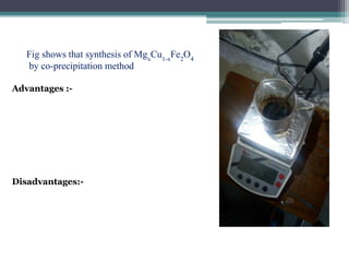 Fig shows that synthesis of Mgx
Cu1-x
Fe2
O4
by co-precipitation method
Advantages :-
Disadvantages:-
 