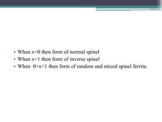 ▪ When x=0 then form of normal spinel
▪ When x=1 then form of inverse spinel
▪ When 0<x<1 then form of random and mixed spinel ferrite.
 