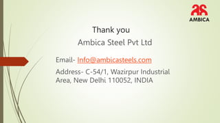 Thank you
Ambica Steel Pvt Ltd
Email- Info@ambicasteels.com
Address- C-54/1, Wazirpur Industrial
Area, New Delhi 110052, INDIA