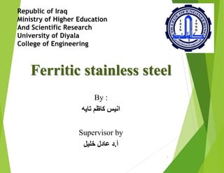 Republic of Iraq
Ministry of Higher Education
And Scientific Research
University of Diyala
College of Engineering
Ferritic stainless steel
By :
‫كاظم‬ ‫انيس‬
‫تايه‬
Supervisor by
‫أ‬
.
‫خليل‬ ‫عادل‬ ‫د‬
1
 