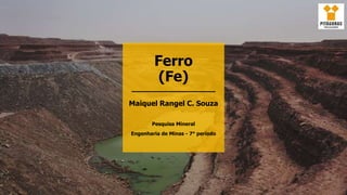 Ferro
(Fe)
Maiquel Rangel C. Souza
Pesquisa Mineral
Engenharia de Minas - 7° período
 