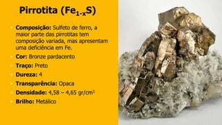 Pirrotita (Fe1-xS)
• Composição: Sulfeto de ferro, a
maior parte das pirrotitas tem
composição variada, mas apresentam
uma...