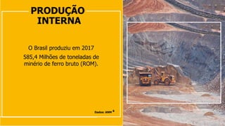 PRODUÇÃO
INTERNA
O Brasil produziu em 2017
585,4 Milhões de toneladas de
minério de ferro bruto (ROM).
Dados: ANM 6
 