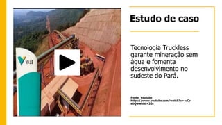 Estudo de caso
Tecnologia Truckless
garante mineração sem
água e fomenta
desenvolvimento no
sudeste do Pará.
Fonte: Youtub...