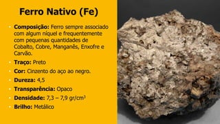 Ferro Nativo (Fe)
• Composição: Ferro sempre associado
com algum níquel e frequentemente
com pequenas quantidades de
Cobal...
