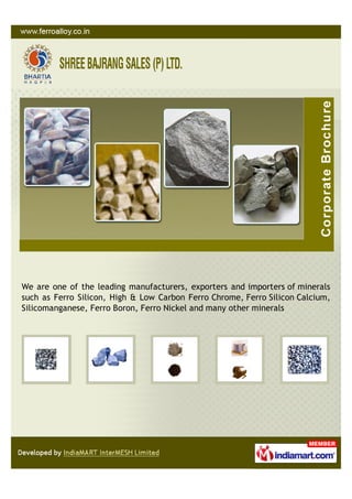 We are one of the leading manufacturers, exporters and importers of minerals
such as Ferro Silicon, High & Low Carbon Ferro Chrome, Ferro Silicon Calcium,
Silicomanganese, Ferro Boron, Ferro Nickel and many other minerals
 
