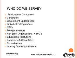 WHO DO WE SERVE?
 Public-sector Companies
 Corporates
 Government Undertakings
 Individual Entrepreneurs
 NRI’s
 Foreign Investors
 Non-profit Organizations, NBFC’s
 Educational Institutions
 Embassies & Consulates
 Consultancies
 Industry / trade associations
www.niir.org www.entrepreneurindia.co
 