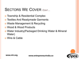 SECTORS WE COVER
 Township & Residential Complex
 Textiles And Readymade Garments
 Waste Management & Recycling
 Wood & Wood Products
 Water Industry(Packaged Drinking Water & Mineral
Water)
 Wire & Cable
www.niir.org www.entrepreneurindia.co
 