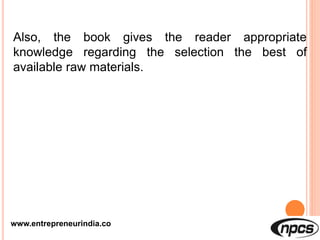 www.entrepreneurindia.co
Also, the book gives the reader appropriate
knowledge regarding the selection the best of
available raw materials.
 