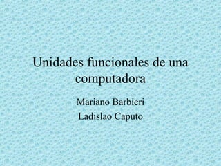 Unidades funcionales de una
      computadora
       Mariano Barbieri
       Ladislao Caputo
 