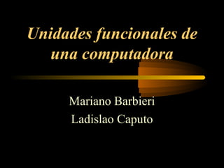 Unidades funcionales de
   una computadora

     Mariano Barbieri
     Ladislao Caputo
 