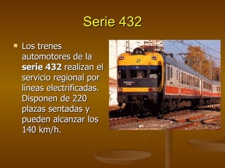 Serie 432 <ul><li>Los trenes automotores de la  serie 432  realizan el servicio regional por líneas electrificadas. Dispon...
