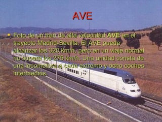 AVE <ul><li>Foto de un tren de alta velocidad  AVE  en el trayecto Madrid-Sevilla. El AVE puede alcanzar los 320 km/h, per...